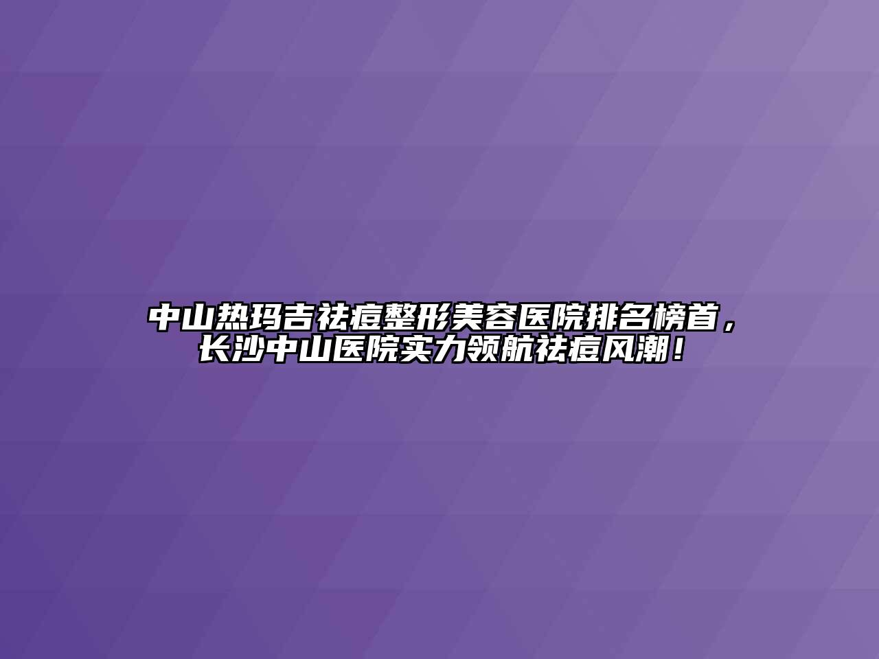 中山热玛吉祛痘江南广告
排名榜首，长沙中山医院实力领航祛痘风潮！