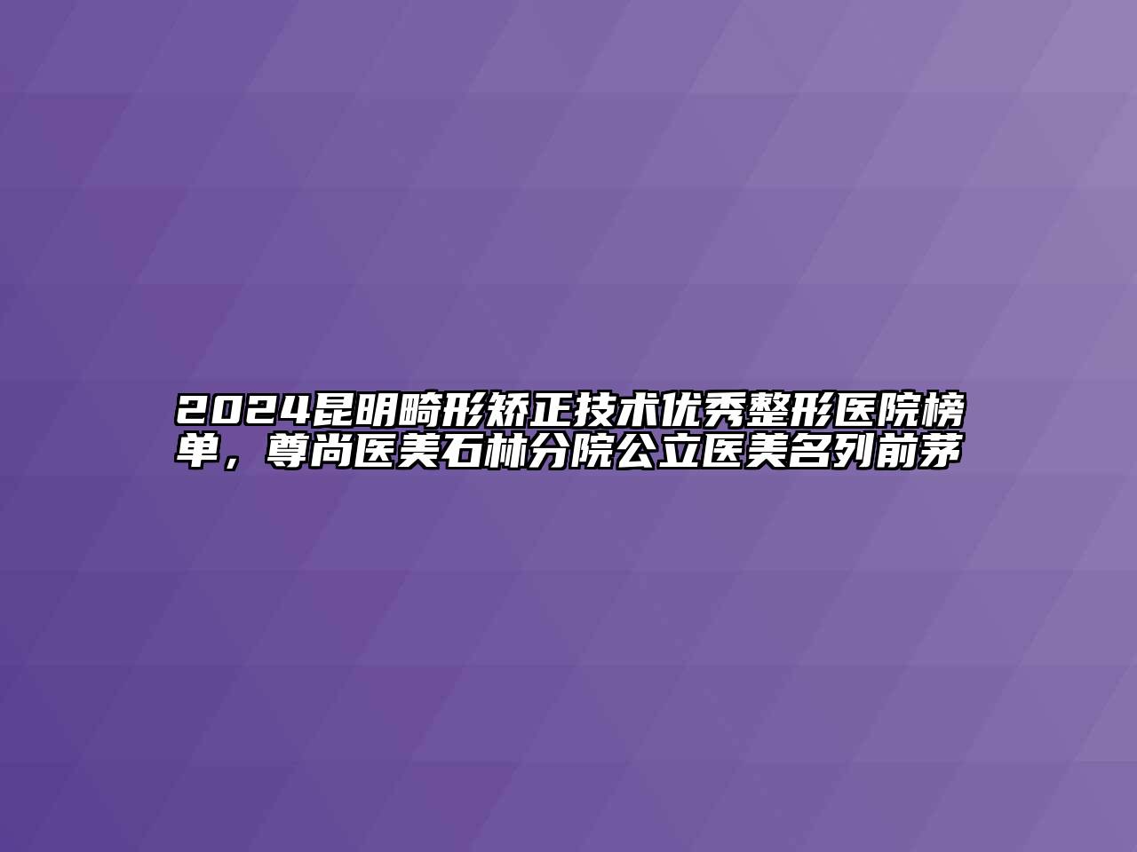 2024昆明畸形矫正技术优秀整形医院榜单，尊尚医美石林分院公立医美名列前茅