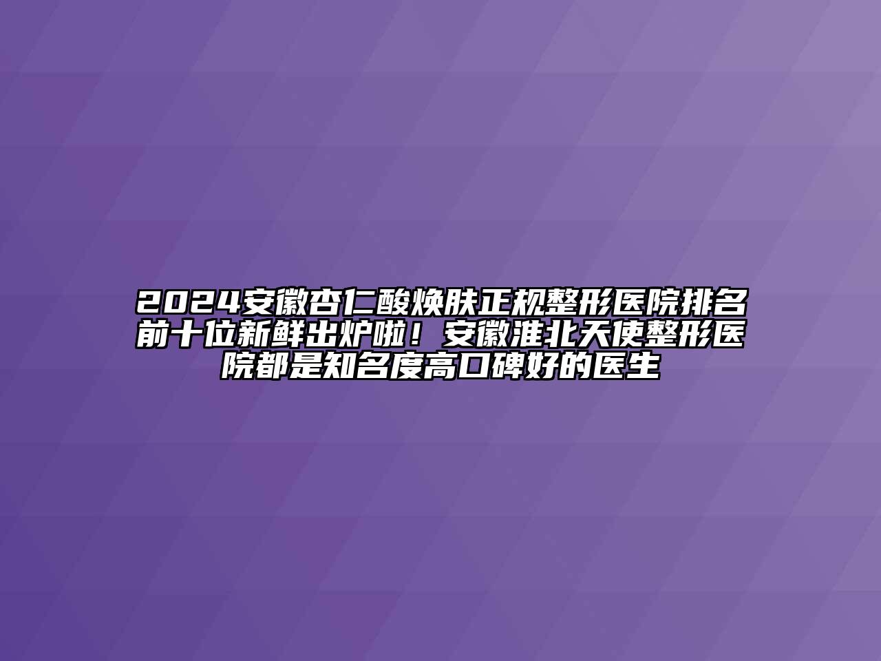 2024安徽杏仁酸焕肤正规整形医院排名前十位新鲜出炉啦！安徽淮北天使整形医院都是知名度高口碑好的医生