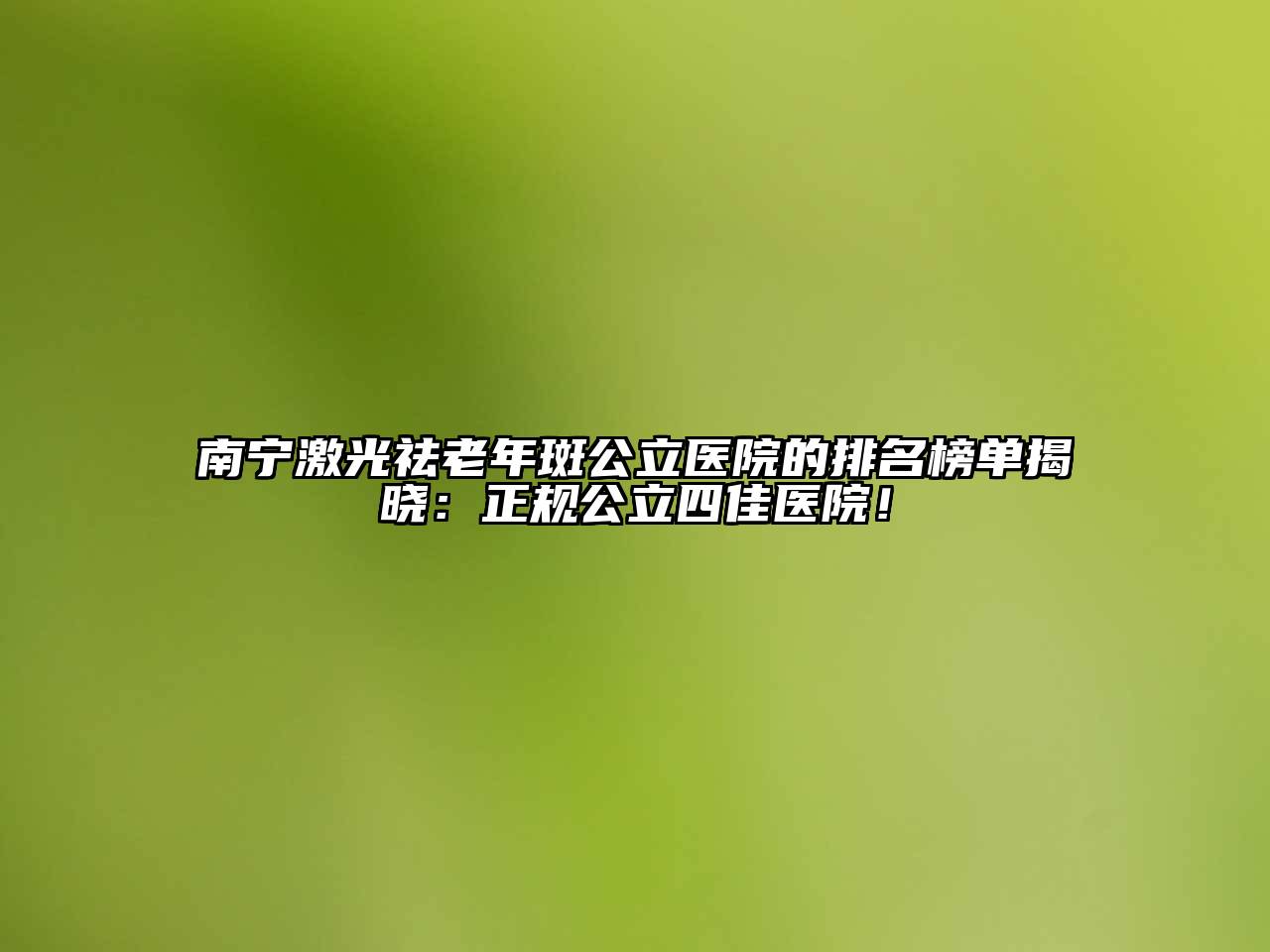 南宁激光祛老年斑公立医院的排名榜单揭晓：正规公立四佳医院！