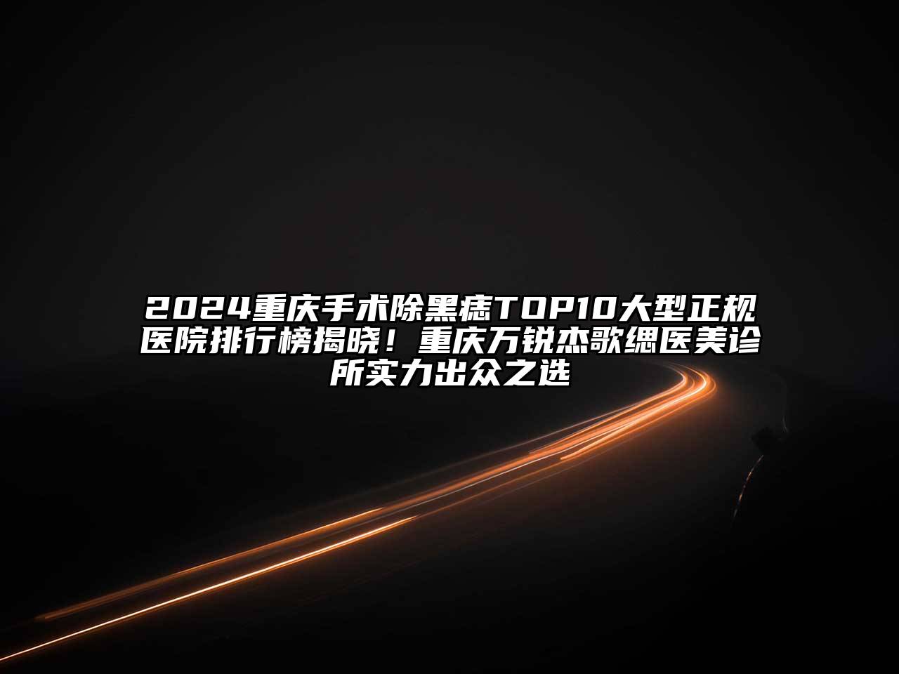 2024重庆手术除黑痣TOP10大型正规医院排行榜揭晓！重庆万锐杰歌缌医美诊所实力出众之选