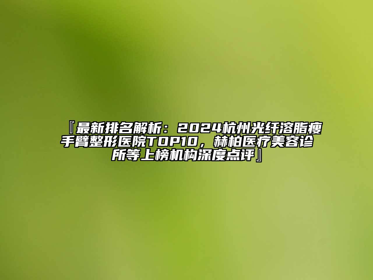 『最新排名解析：2024杭州光纤溶脂瘦手臂整形医院TOP10，赫柏医疗江南app官方下载苹果版
诊所等上榜机构深度点评』