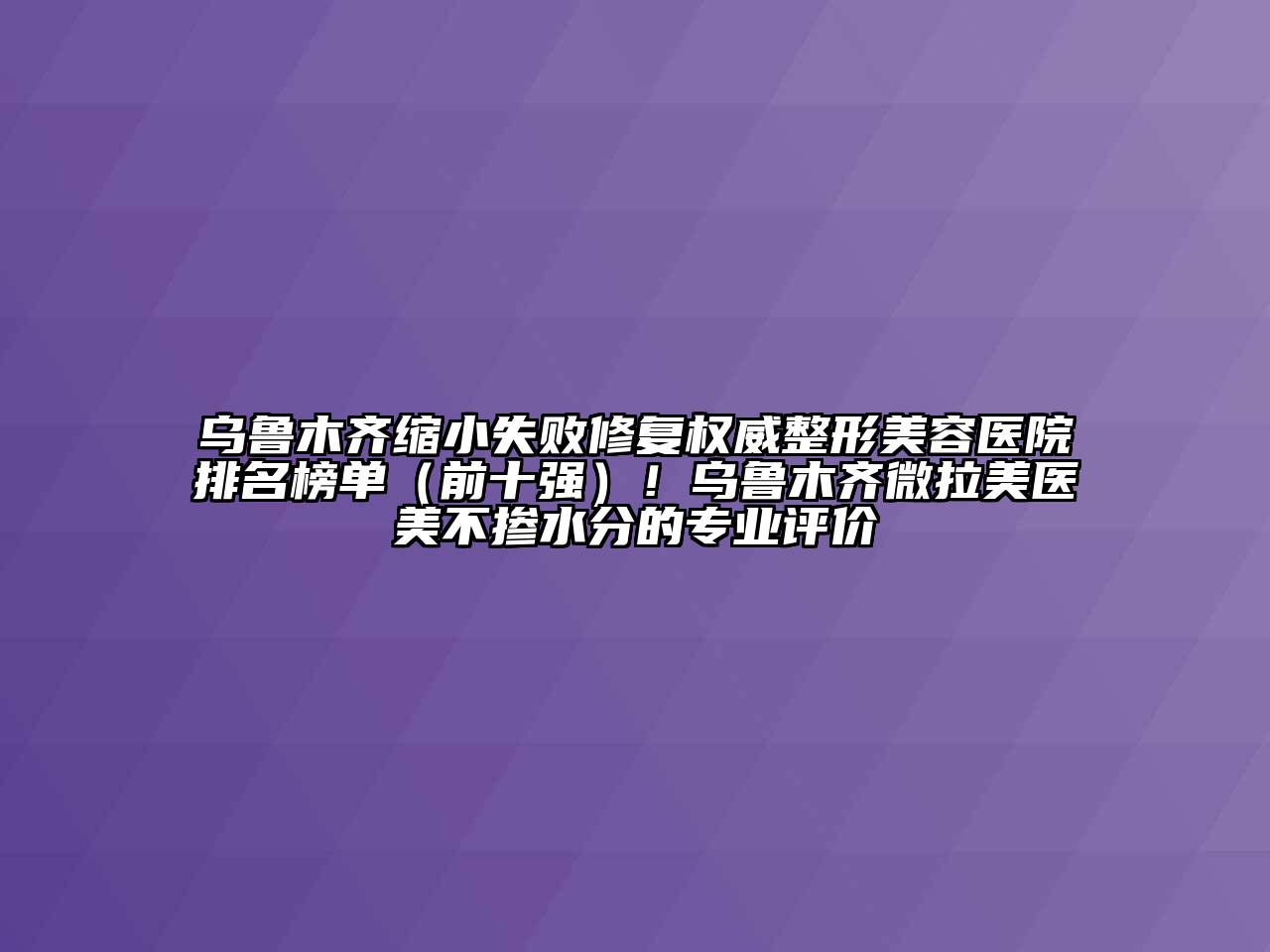 乌鲁木齐缩小失败修复权威江南广告
排名榜单（前十强）！乌鲁木齐微拉美医美不掺水分的专业评价