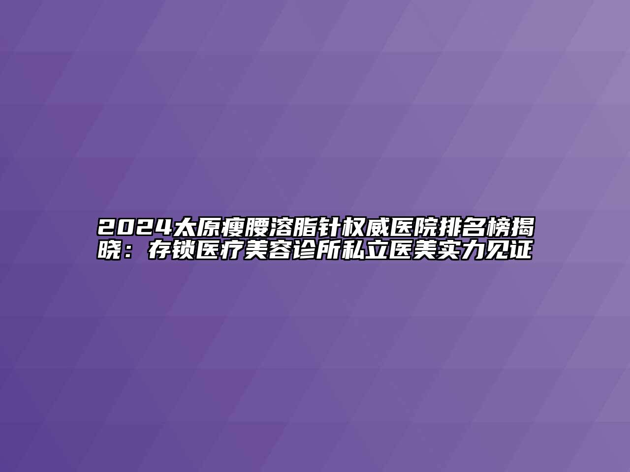 2024太原瘦腰溶脂针权威医院排名榜揭晓：存锁医疗江南app官方下载苹果版
诊所私立医美实力见证