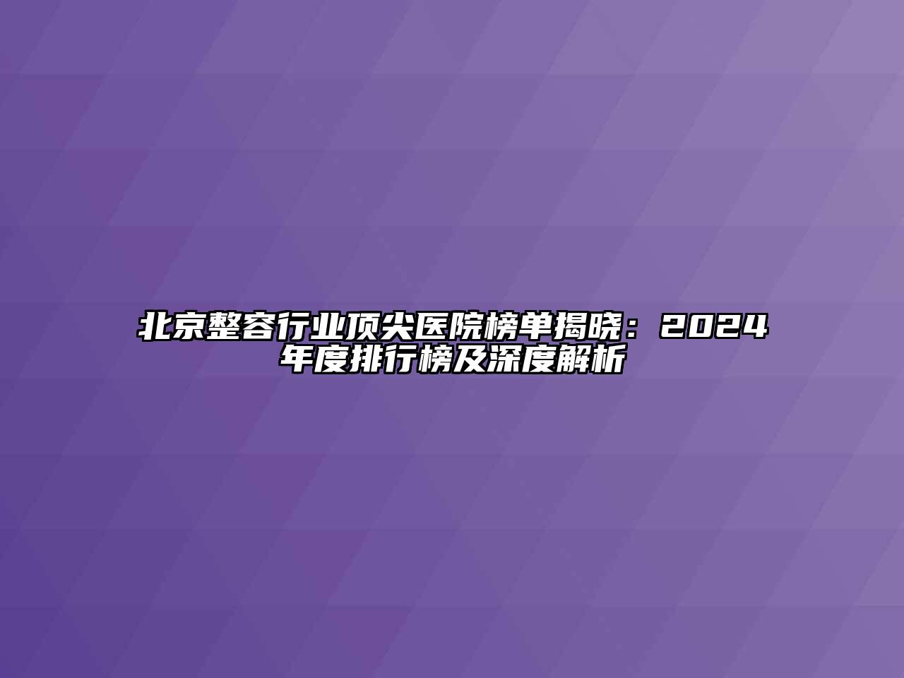 北京整容行业顶尖医院榜单揭晓：2024年度排行榜及深度解析