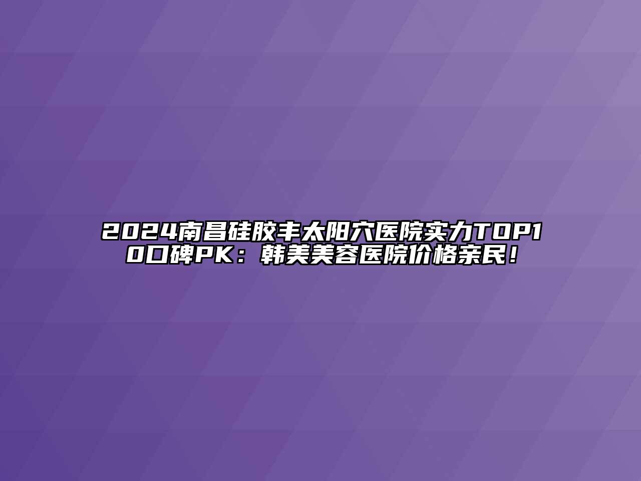 2024南昌硅胶丰太阳穴医院实力TOP10口碑PK：韩美江南app官方下载苹果版
医院价格亲民！