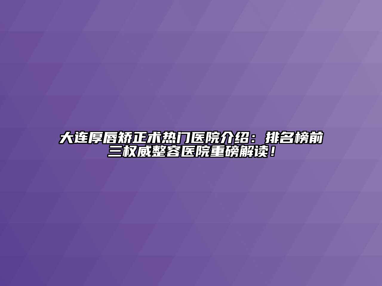 大连厚唇矫正术热门医院介绍：排名榜前三权威整容医院重磅解读！