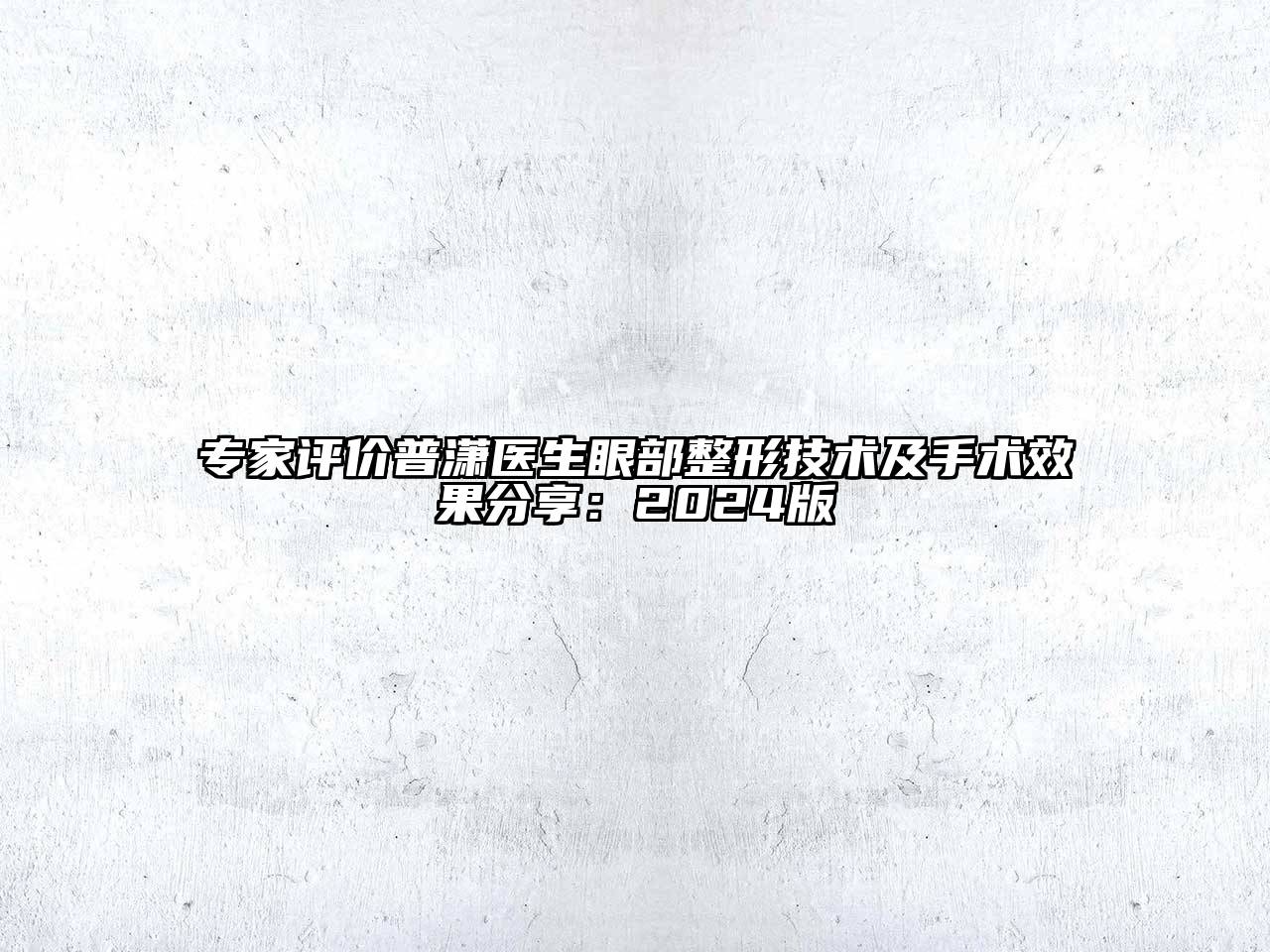 专家评价普潇医生眼部整形技术及手术效果分享：2024版