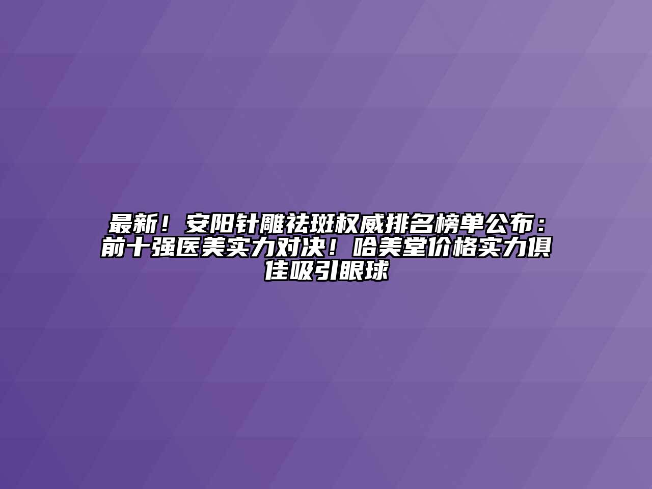 最新！安阳针雕祛斑权威排名榜单公布：前十强医美实力对决！哈美堂价格实力俱佳吸引眼球