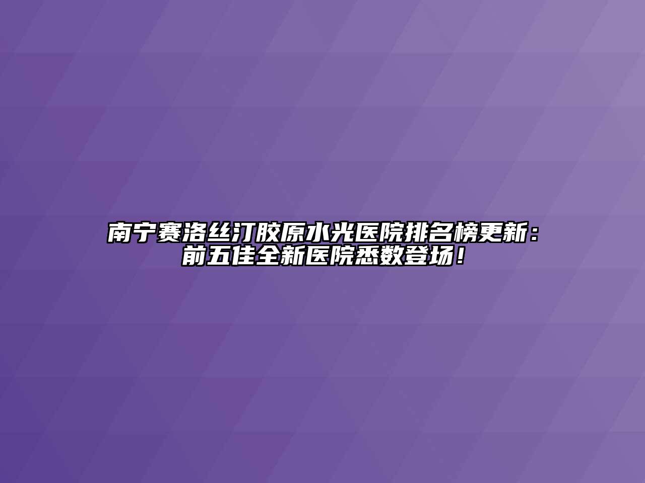 南宁赛洛丝汀胶原水光医院排名榜更新：前五佳全新医院悉数登场！