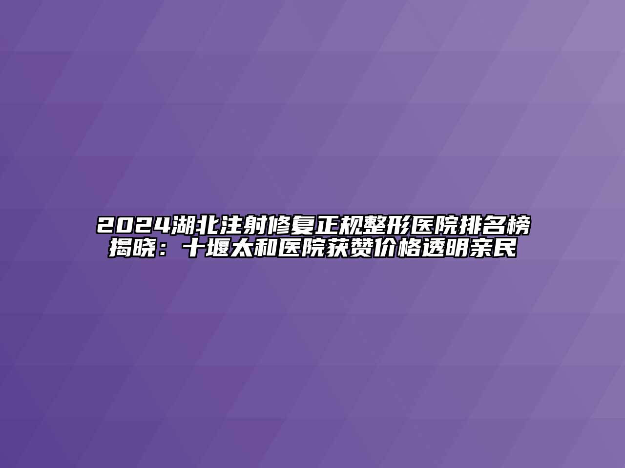 2024湖北注射修复正规整形医院排名榜揭晓：十堰太和医院获赞价格透明亲民