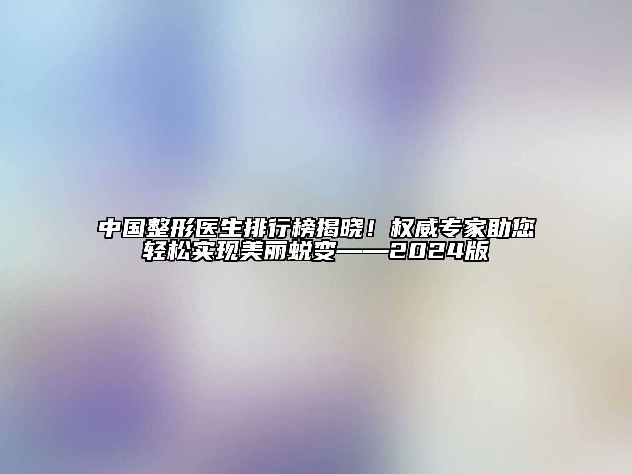 中国整形医生排行榜揭晓！权威专家助您轻松实现美丽蜕变——2024版