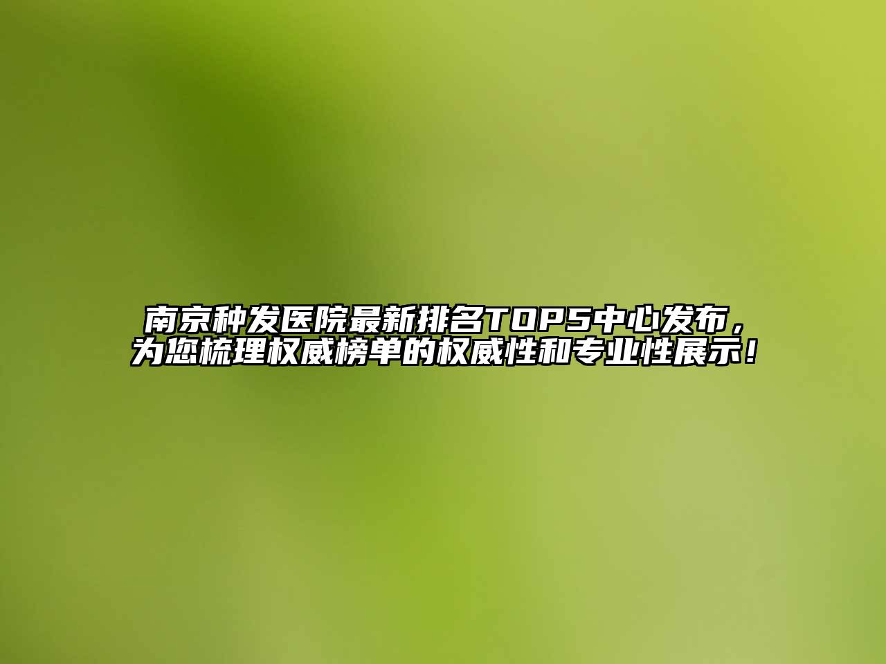 南京种发医院最新排名TOP5中心发布，为您梳理权威榜单的权威性和专业性展示！