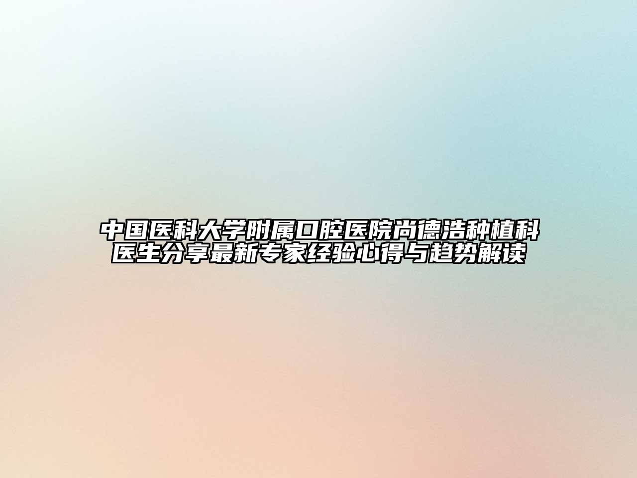 中国医科大学附属口腔医院尚德浩种植科医生分享最新专家经验心得与趋势解读