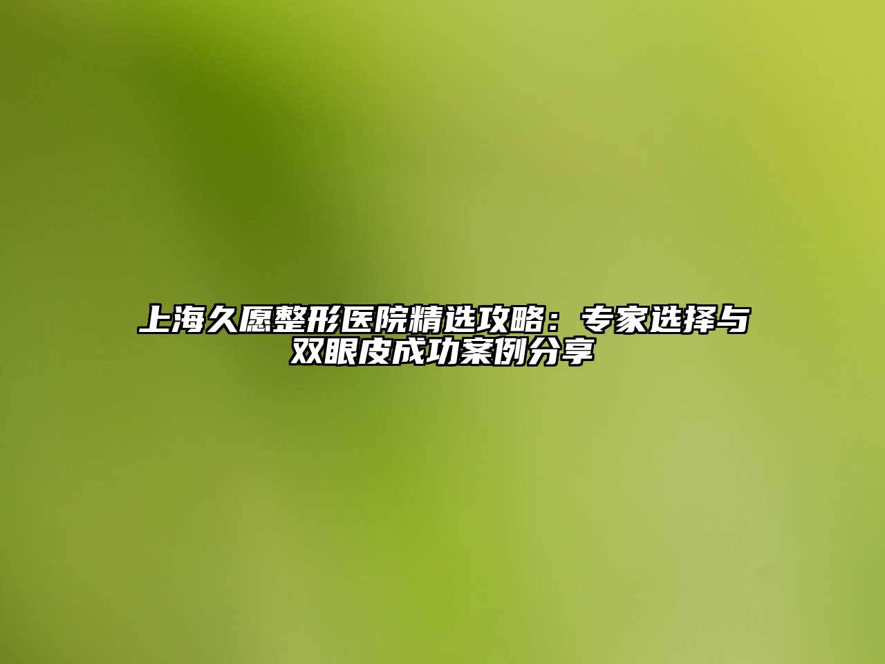 上海久愿整形医院精选攻略：专家选择与双眼皮成功案例分享