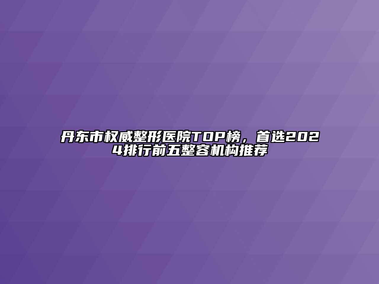 丹东市权威整形医院TOP榜，首选2024排行前五整容机构推荐