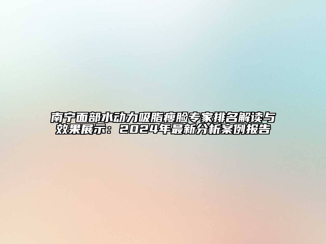 南宁面部水动力吸脂瘦脸专家排名解读与效果展示：2024年最新分析案例报告