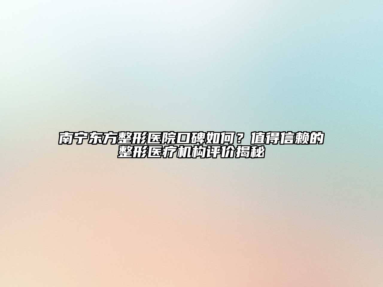 南宁东方整形医院口碑如何？值得信赖的整形医疗机构评价揭秘