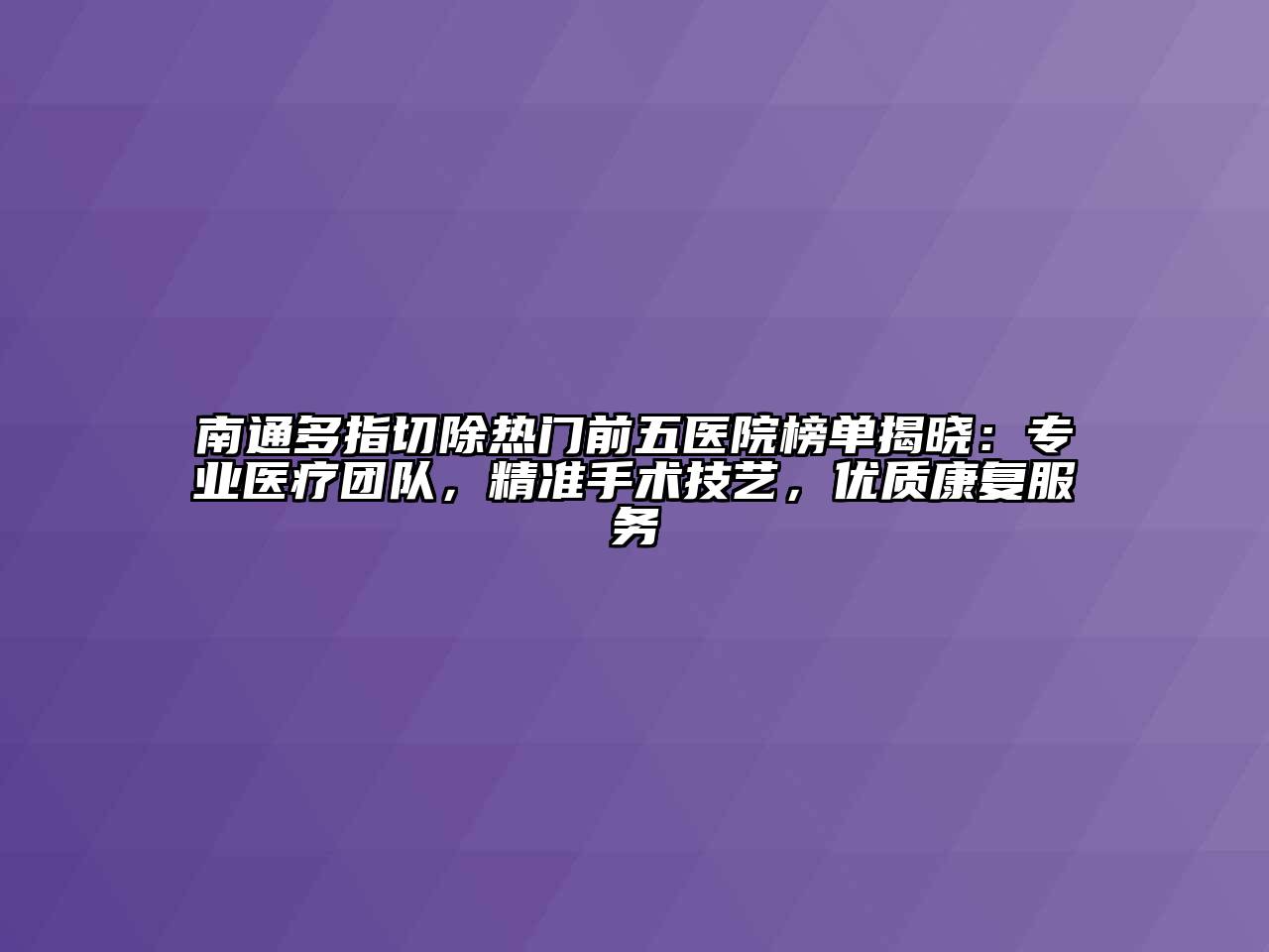 南通多指切除热门前五医院榜单揭晓：专业医疗团队，精准手术技艺，优质康复服务