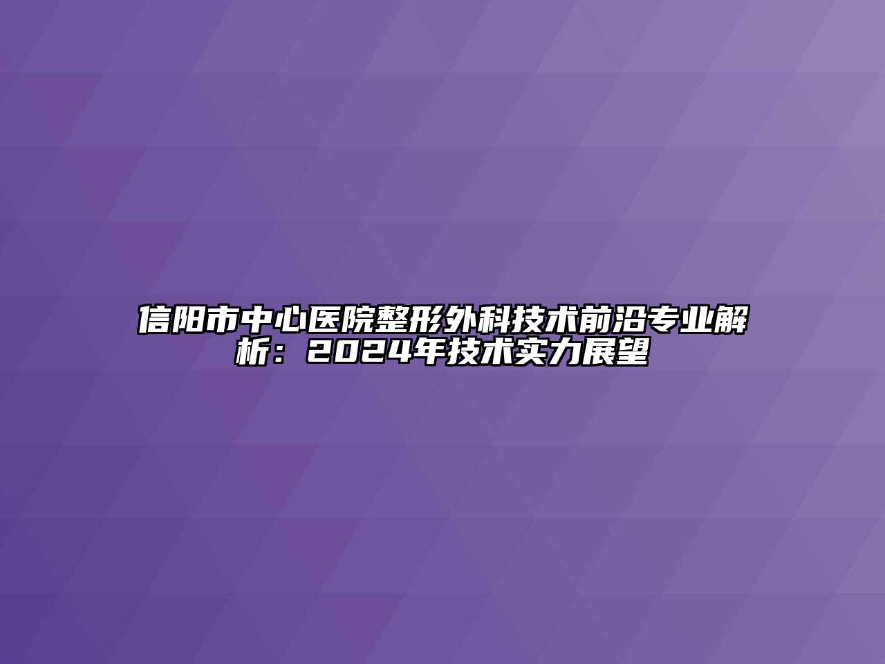 信阳市中心医院整形外科技术前沿专业解析：2024年技术实力展望