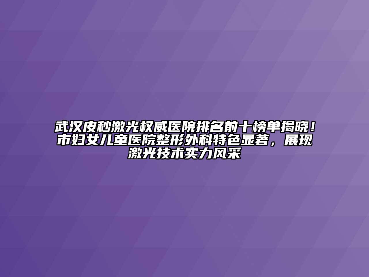 武汉皮秒激光权威医院排名前十榜单揭晓！市妇女儿童医院整形外科特色显著，展现激光技术实力风采