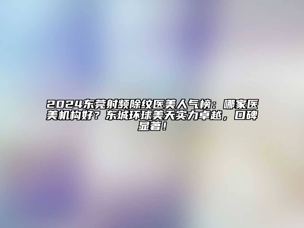 2024东莞射频除纹医美人气榜：哪家医美机构好？东城环球美天实力卓越，口碑显著！