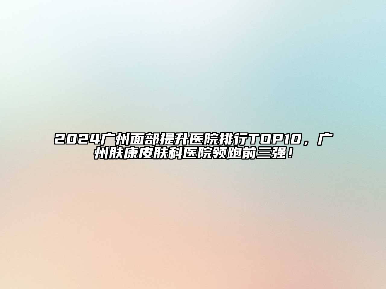 2024广州面部提升医院排行TOP10，广州肤康皮肤科医院领跑前三强！