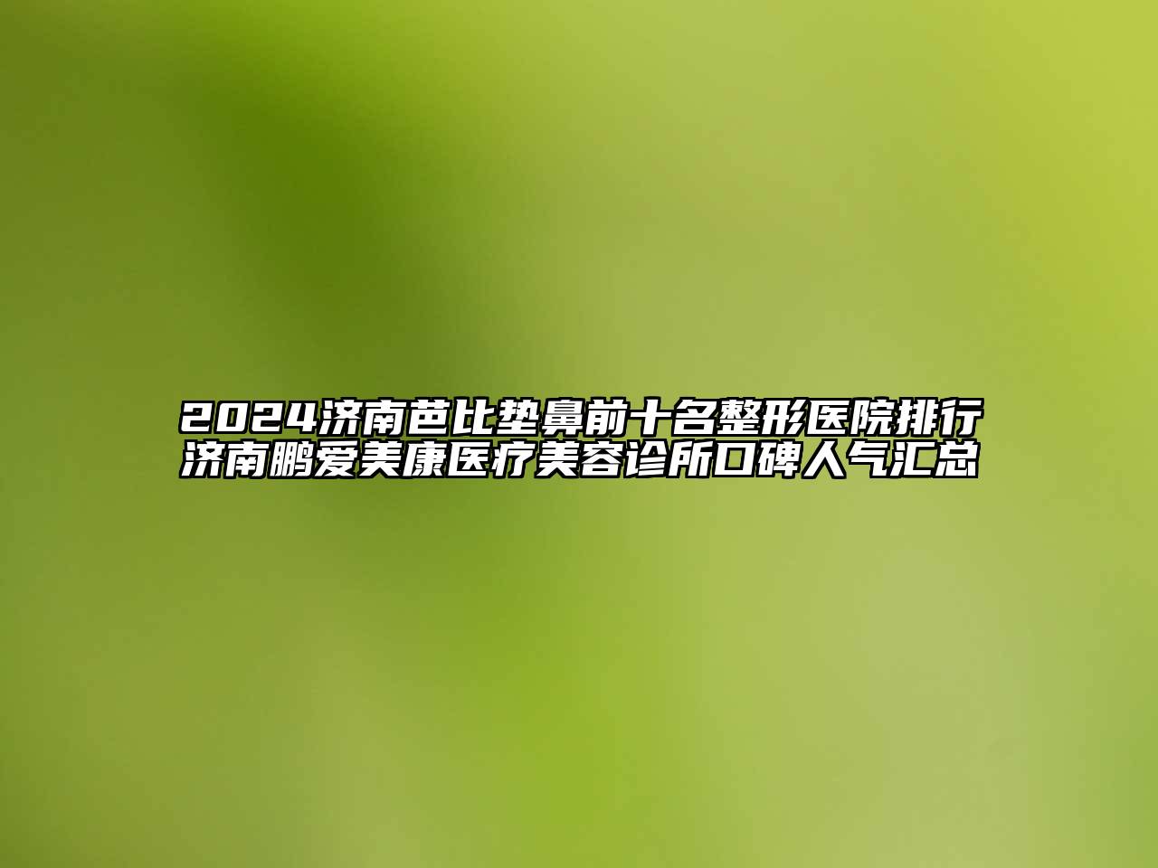 2024济南芭比垫鼻前十名整形医院排行济南鹏爱美康医疗江南app官方下载苹果版
诊所口碑人气汇总