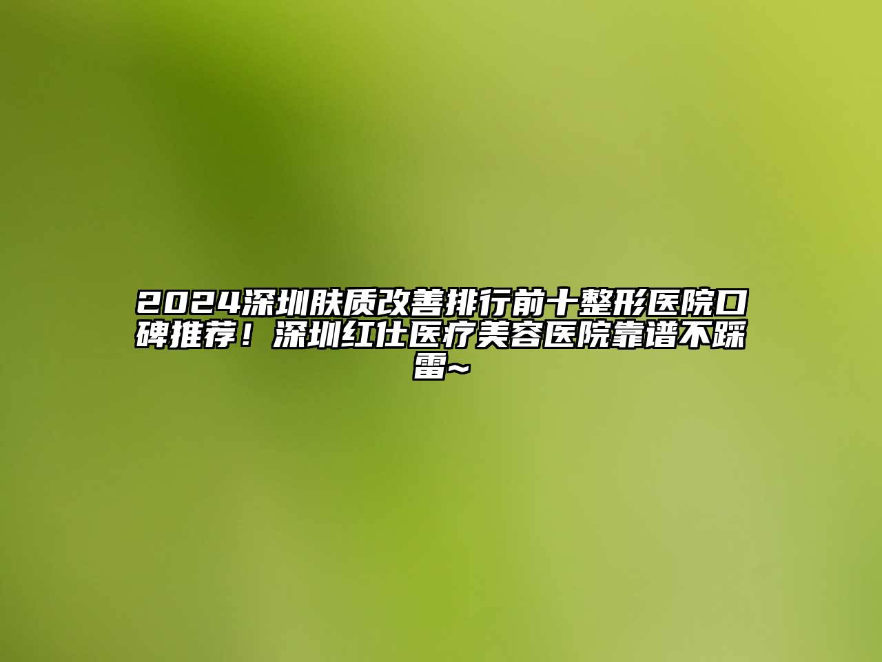 2024深圳肤质改善排行前十整形医院口碑推荐！深圳红仕医疗江南app官方下载苹果版
医院靠谱不踩雷~