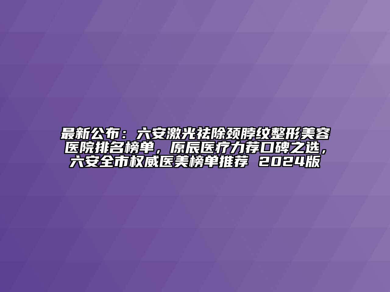 最新公布：六安激光祛除颈脖纹江南广告
排名榜单，原辰医疗力荐口碑之选，六安全市权威医美榜单推荐 2024版