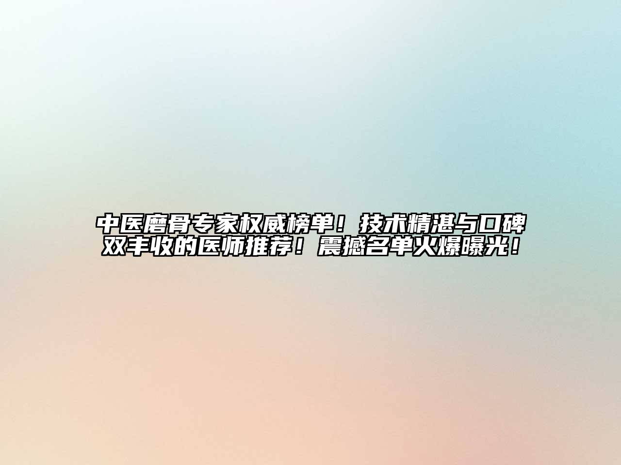 中医磨骨专家权威榜单！技术精湛与口碑双丰收的医师推荐！震撼名单火爆曝光！