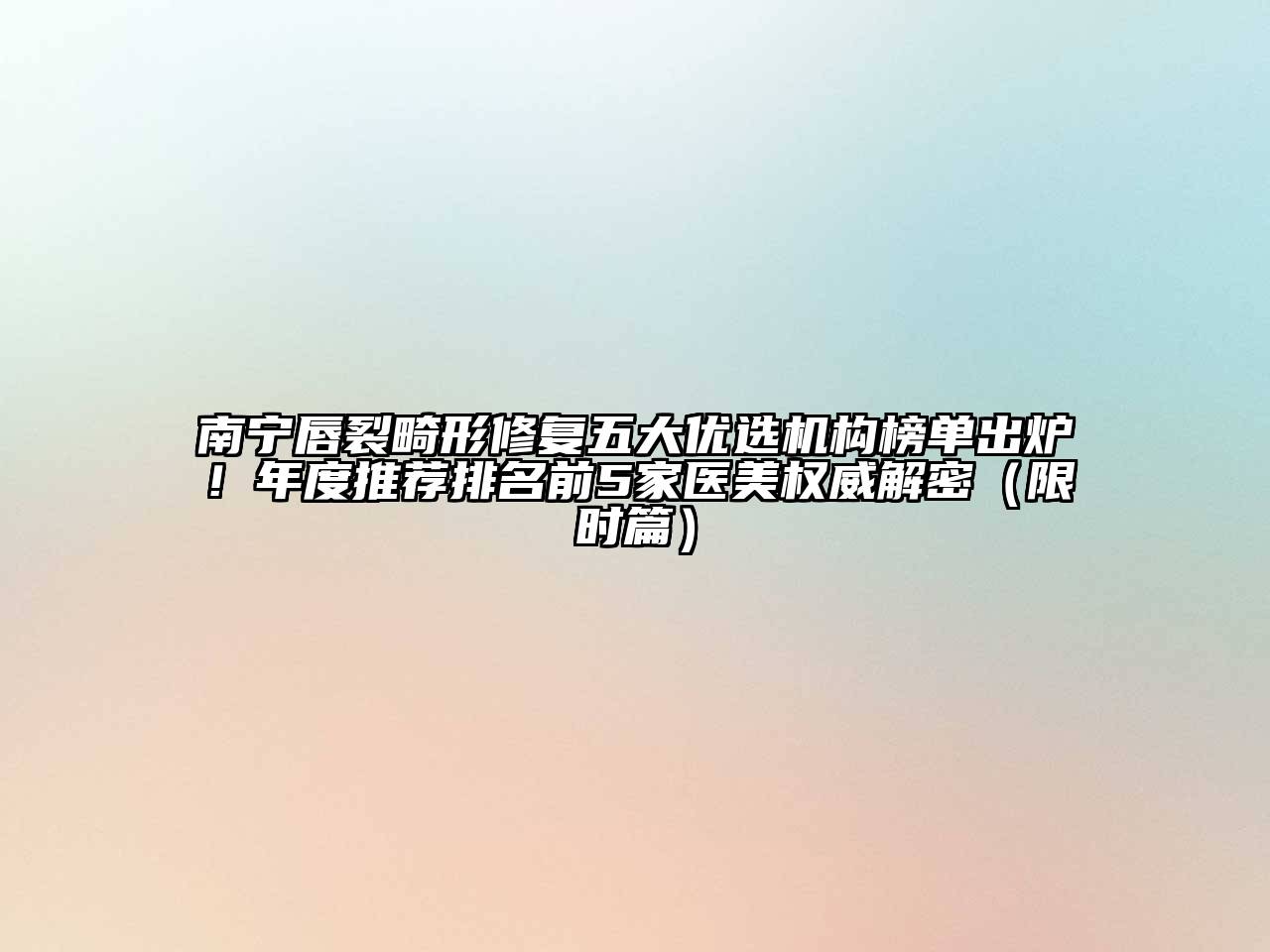 南宁唇裂畸形修复五大优选机构榜单出炉！年度推荐排名前5家医美权威解密（限时篇）