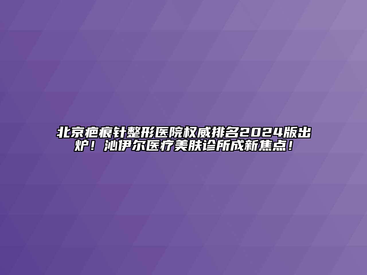 北京疤痕针整形医院权威排名2024版出炉！沁伊尔医疗美肤诊所成新焦点！