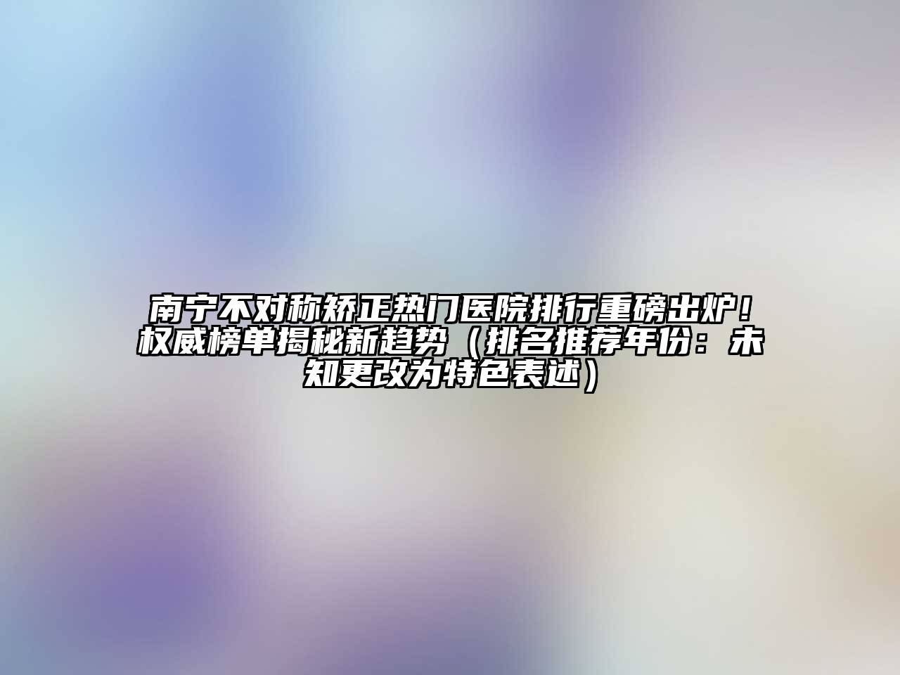 南宁不对称矫正热门医院排行重磅出炉！权威榜单揭秘新趋势（排名推荐年份：未知更改为特色表述）