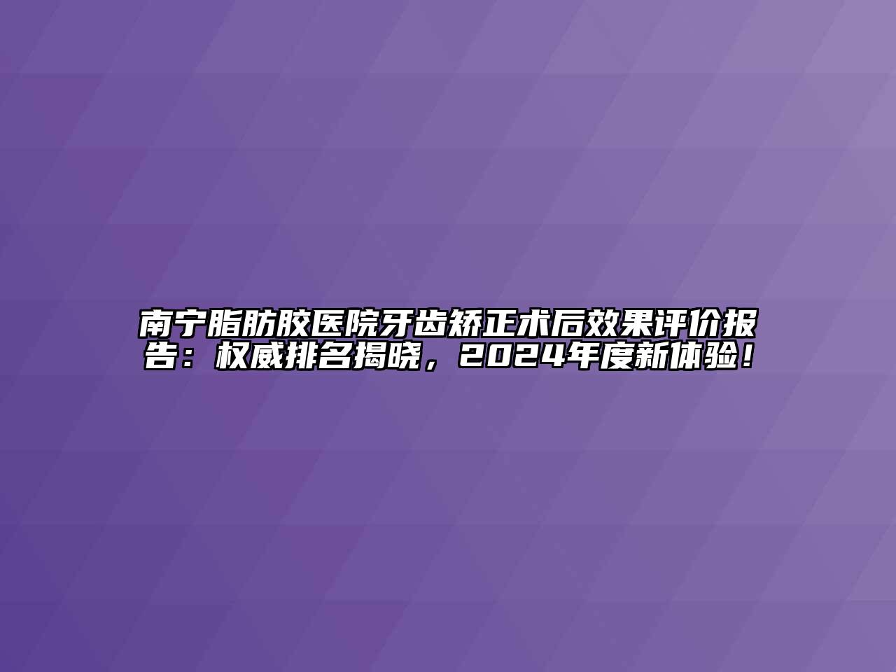 南宁脂肪胶医院牙齿矫正术后效果评价报告：权威排名揭晓，2024年度新体验！