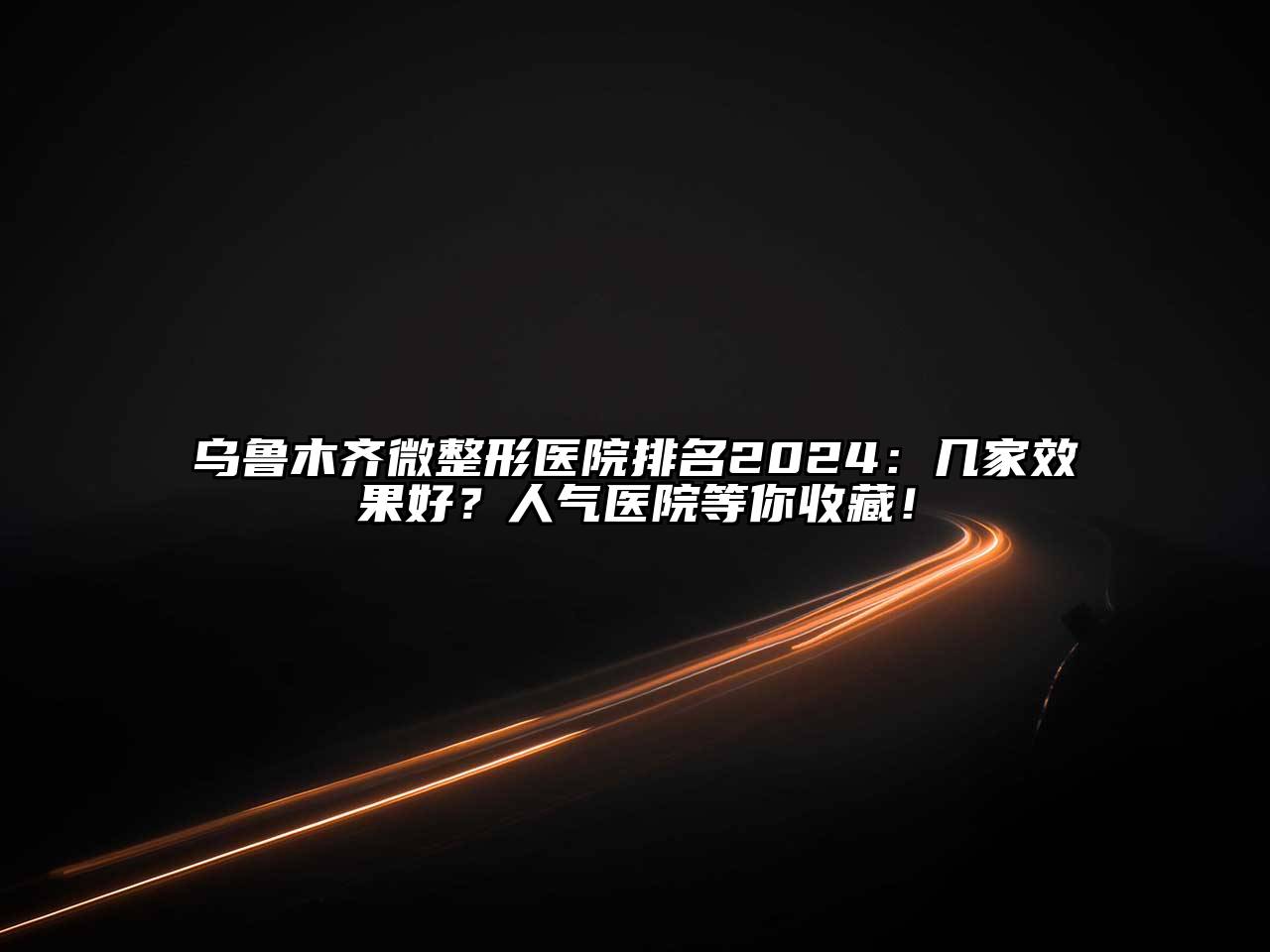 乌鲁木齐微整形医院排名2024：几家效果好？人气医院等你收藏！