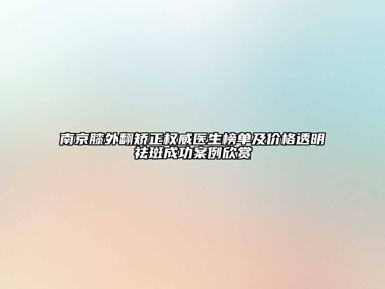 南京膝外翻矫正权威医生榜单及价格透明祛斑成功案例欣赏