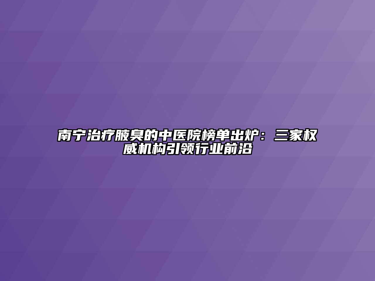 南宁治疗腋臭的中医院榜单出炉：三家权威机构引领行业前沿