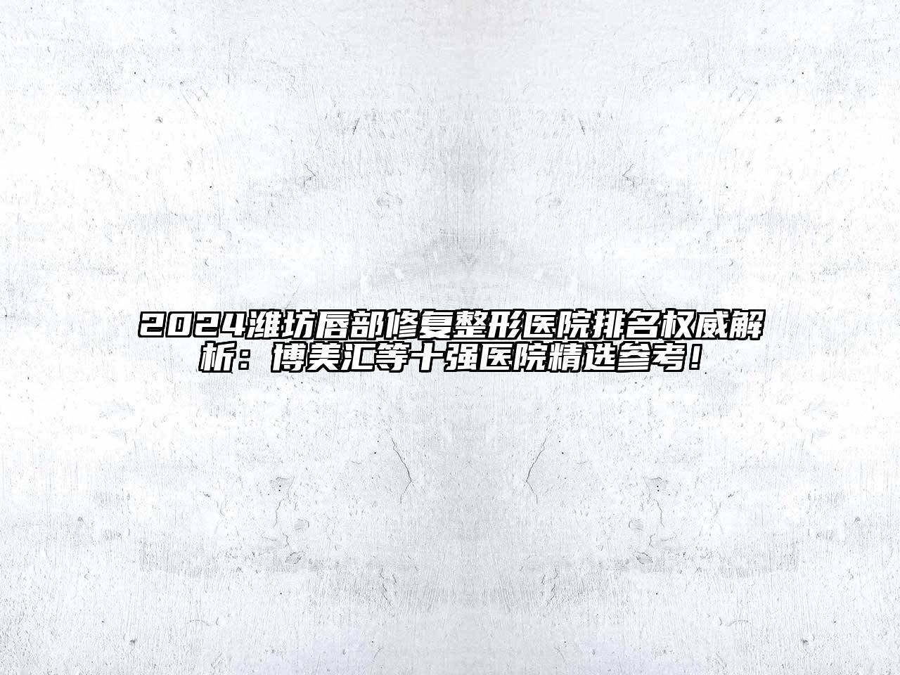 2024潍坊唇部修复整形医院排名权威解析：博美汇等十强医院精选参考！