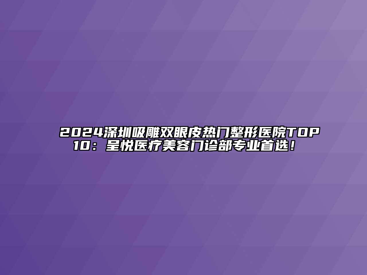 2024深圳吸雕双眼皮热门整形医院TOP10：呈悦医疗江南app官方下载苹果版
门诊部专业首选！