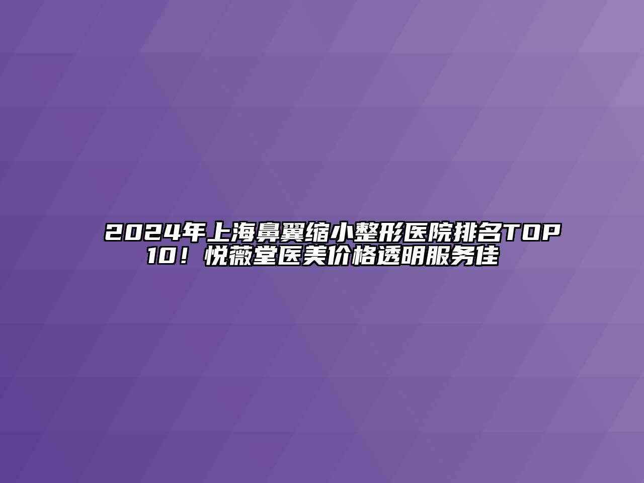 2024年上海鼻翼缩小整形医院排名TOP10！悦薇堂医美价格透明服务佳