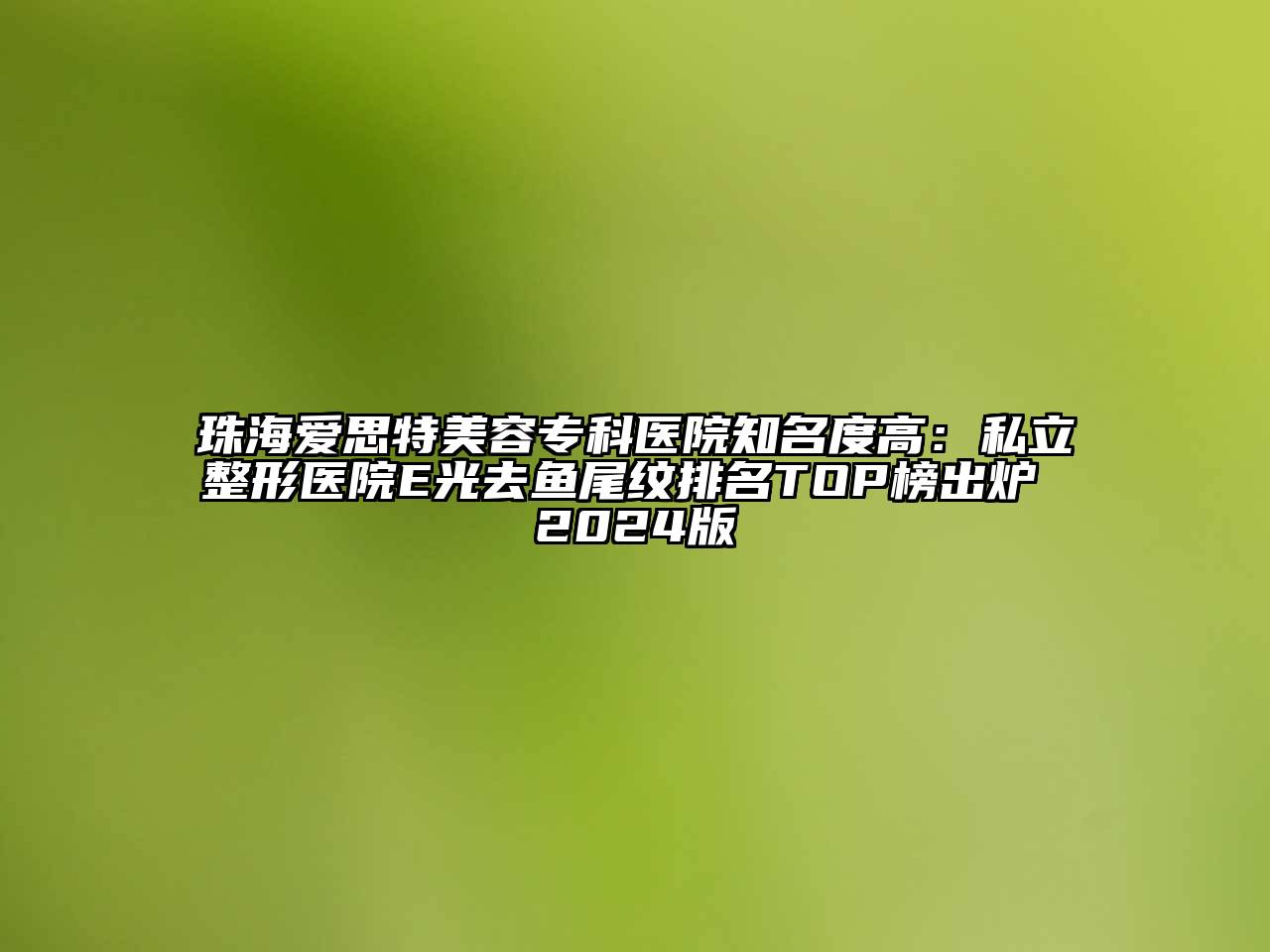 珠海爱思特江南app官方下载苹果版
专科医院知名度高：私立整形医院E光去鱼尾纹排名TOP榜出炉 2024版