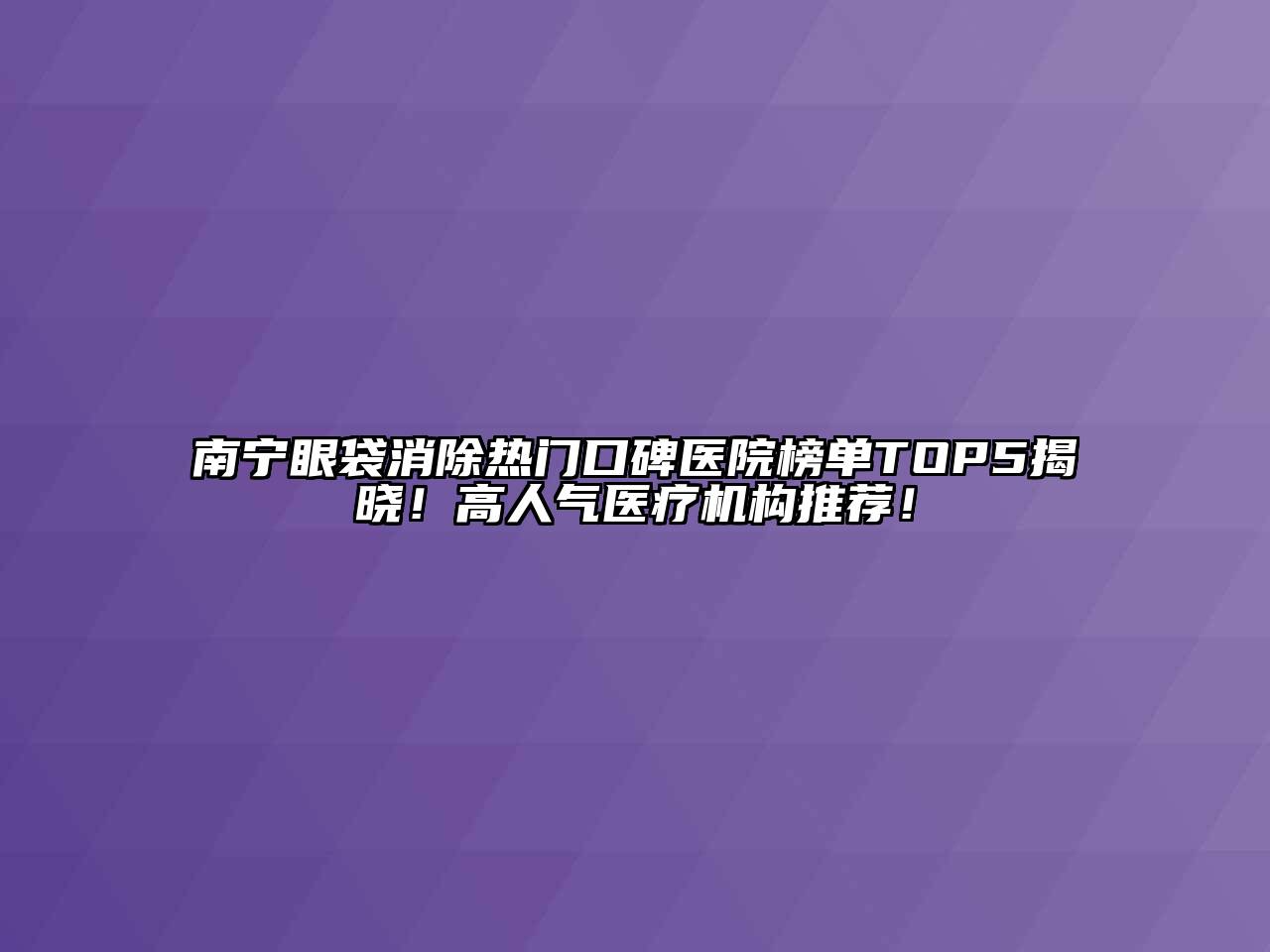 南宁眼袋消除热门口碑医院榜单TOP5揭晓！高人气医疗机构推荐！