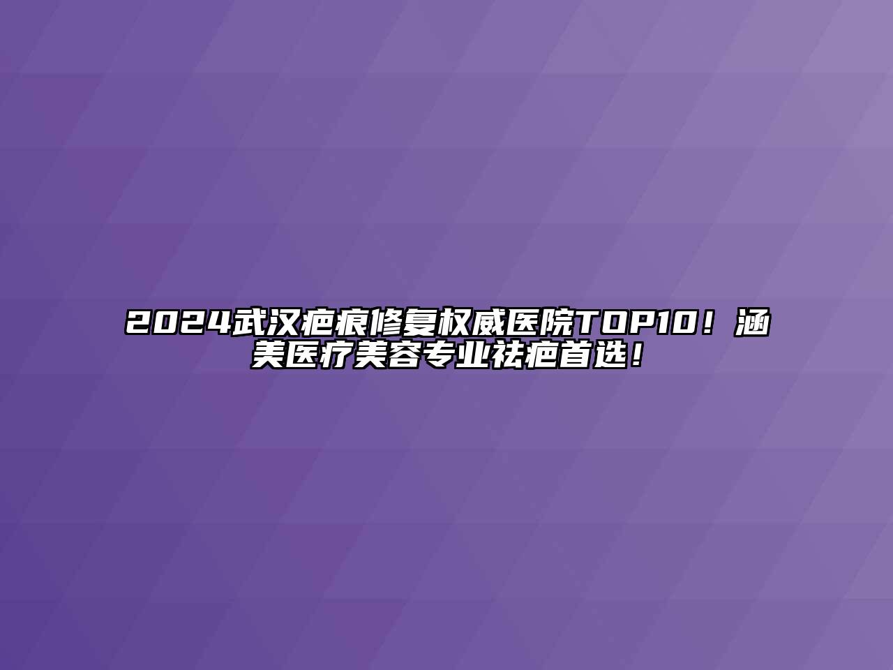 2024武汉疤痕修复权威医院TOP10！涵美医疗江南app官方下载苹果版
专业祛疤首选！