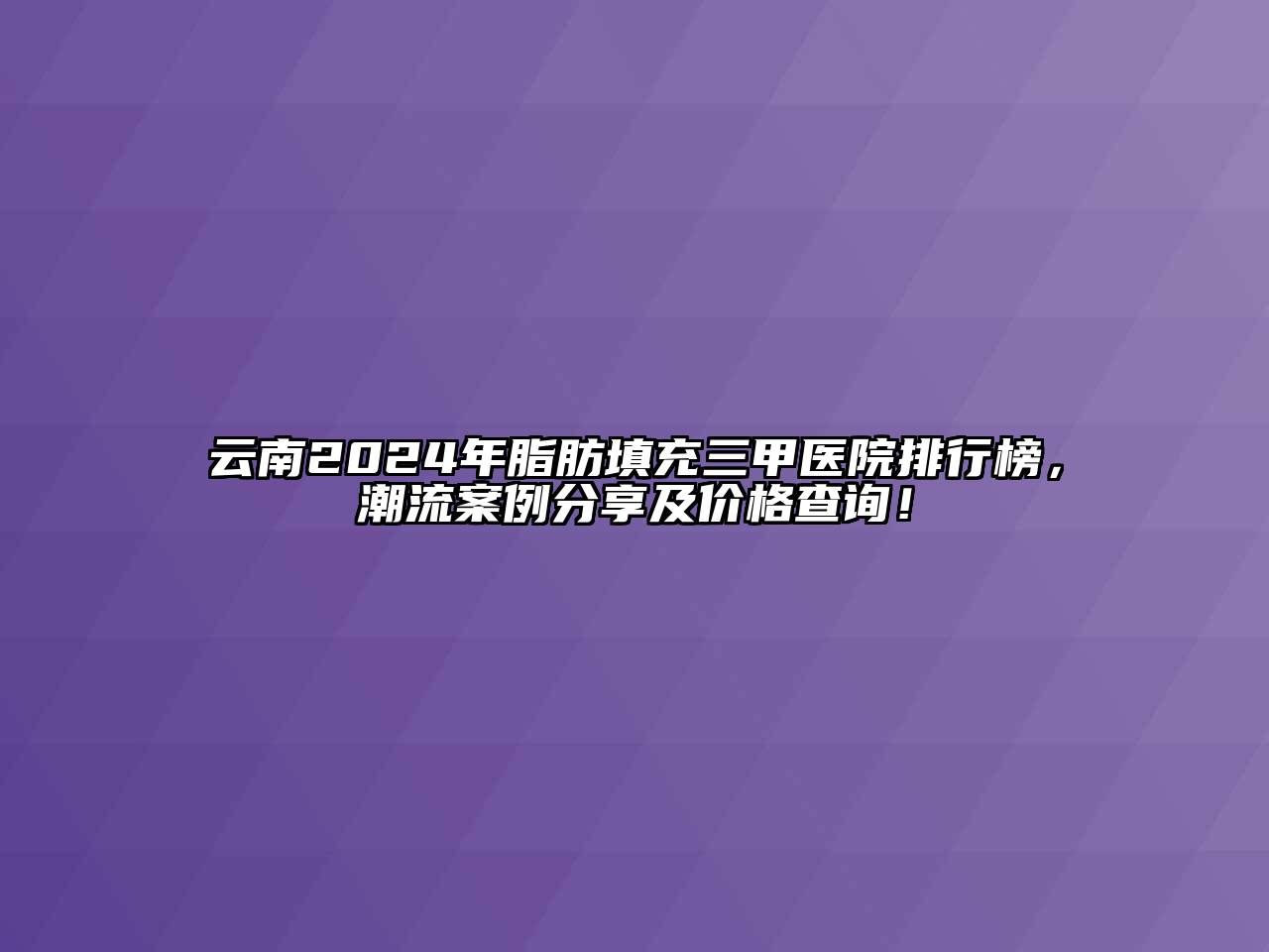 云南2024年脂肪填充三甲医院排行榜，潮流案例分享及价格查询！