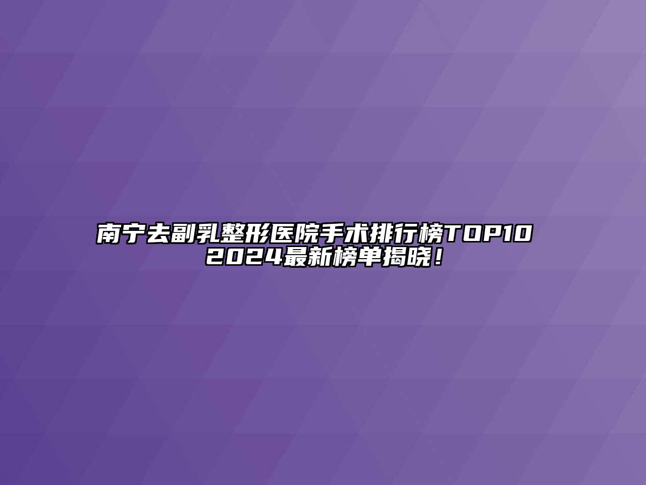 南宁去副乳整形医院手术排行榜TOP10 2024最新榜单揭晓！