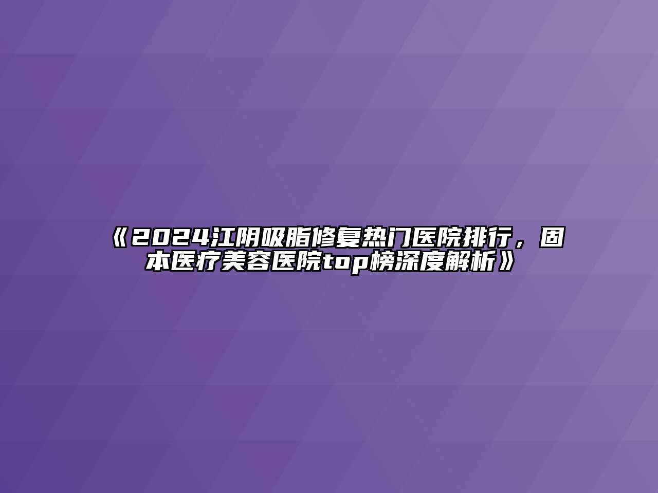 2024江阴吸脂修复热门医院排行，固本医疗江南app官方下载苹果版
医院top榜深度解析