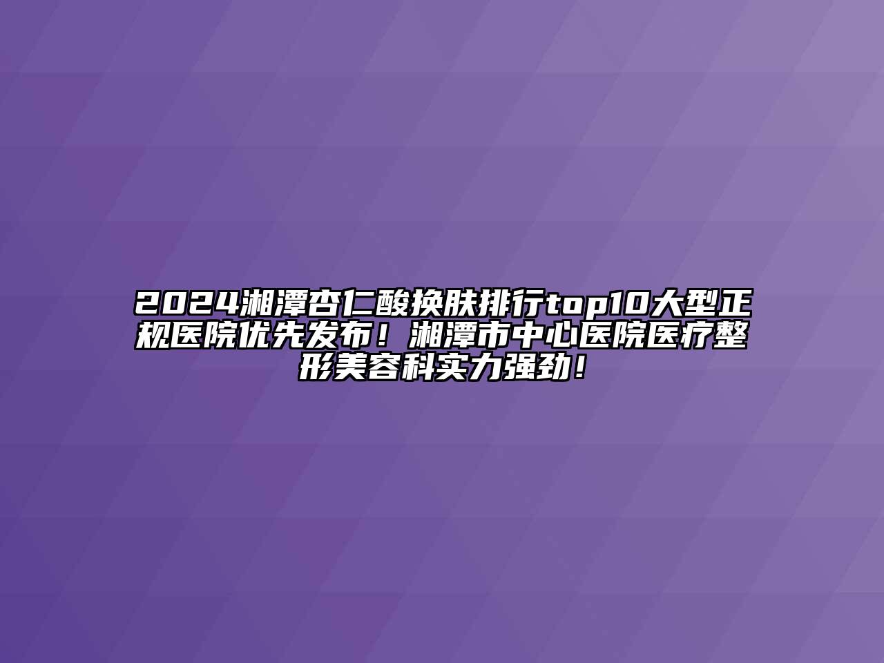 2024湘潭杏仁酸换肤排行top10大型正规医院优先发布！湘潭市中心医院医疗整形江南app官方下载苹果版
科实力强劲！