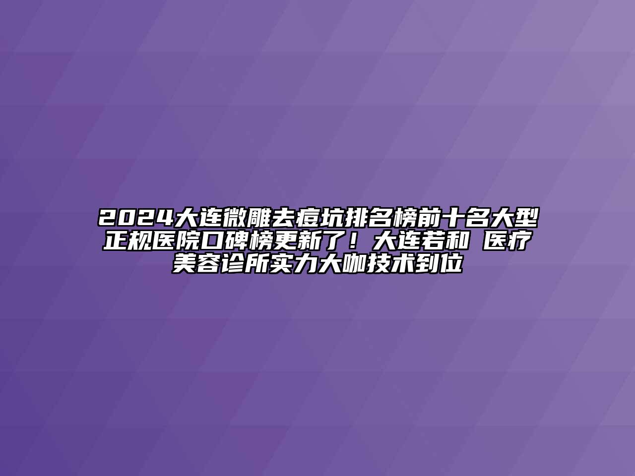 2024大连微雕去痘坑排名榜前十名大型正规医院口碑榜更新了！大连若和珺医疗江南app官方下载苹果版
诊所实力大咖技术到位