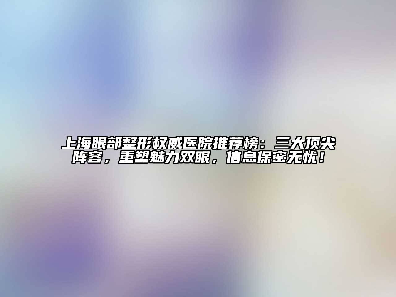 上海眼部整形权威医院推荐榜：三大顶尖阵容，重塑魅力双眼，信息保密无忧！